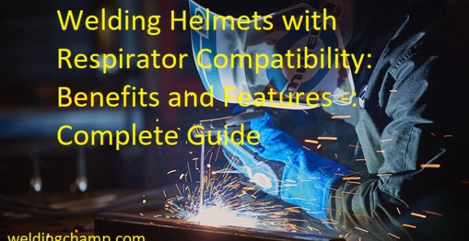Welding Helmets with Respirator Compatibility: Benefits and Features Complete Guide