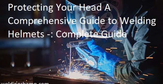 Protecting Your Head A Comprehensive Guide to Welding Helmets Complete Guide