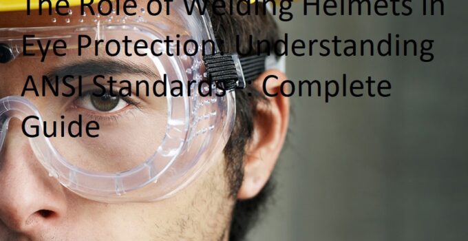 The Role of Welding Helmets in Eye Protection: Understanding ANSI Standards Complete Guide