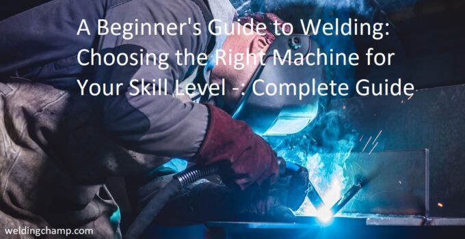 A Beginner’s Guide to Welding: Choosing the Right Machine for Your Skill Level Complete Guide